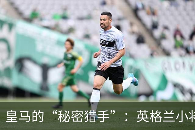 皇马的“秘密猎手”：英格兰小将夸安萨成新宠