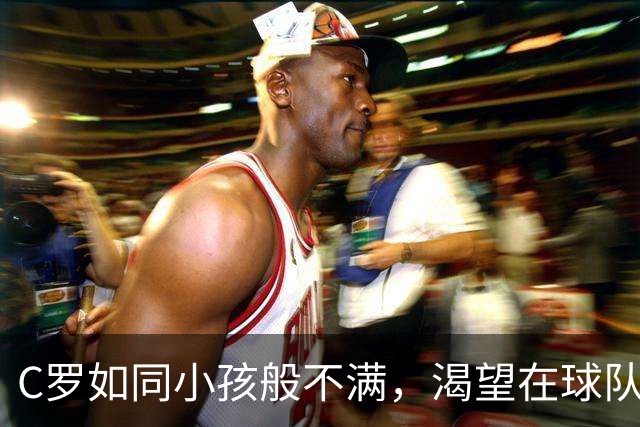 C罗如同小孩般不满，渴望在球队中续写传奇